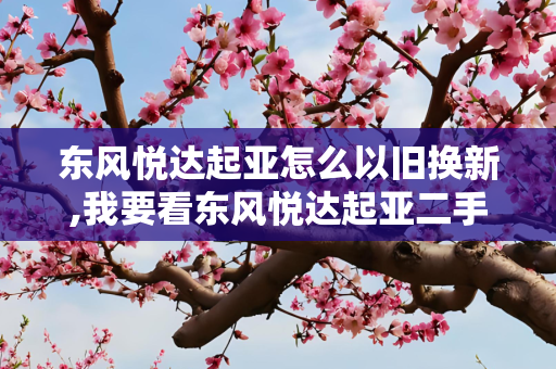 东风悦达起亚怎么以旧换新,我要看东风悦达起亚二手车