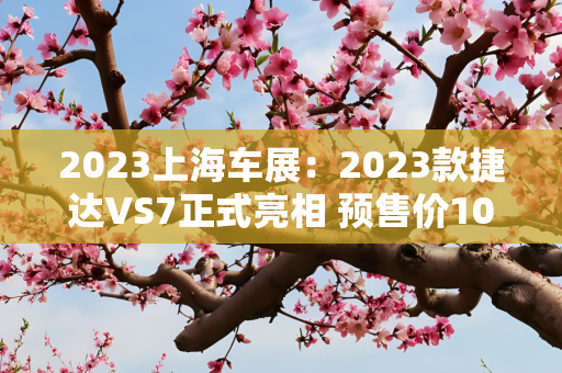 2023上海车展：2023款捷达VS7正式亮相 预售价10.59万起