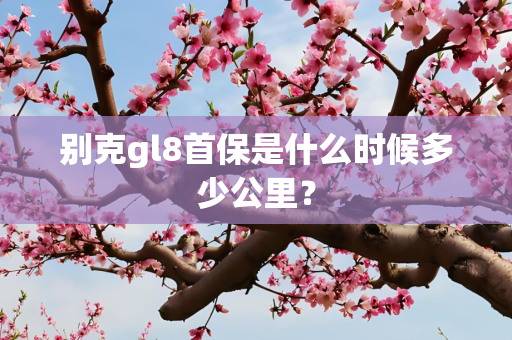 别克gl8首保是什么时候多少公里？