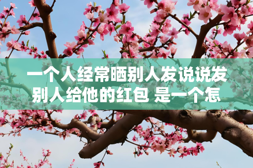 一个人经常晒别人发说说发别人给他的红包 是一个怎样的男人
