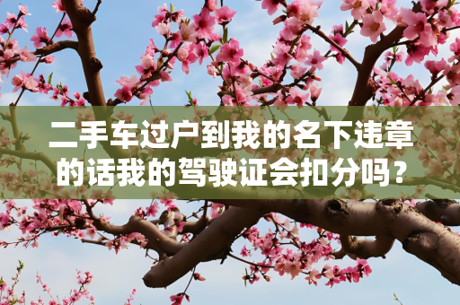 二手车过户到我的名下违章的话我的驾驶证会扣分吗？