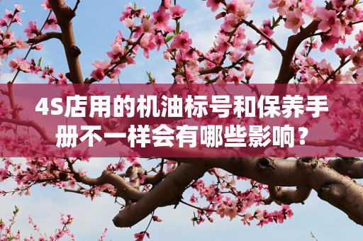 4S店用的机油标号和保养手册不一样会有哪些影响？
