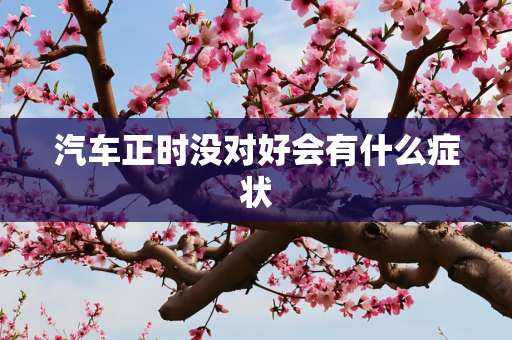 汽车正时没对好会有什么症状