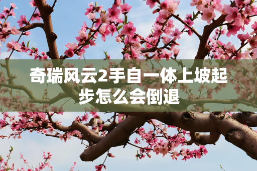 奇瑞风云2手自一体上坡起步怎么会倒退