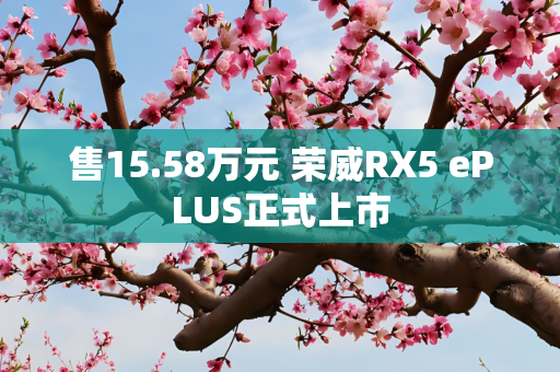售15.58万元 荣威RX5 ePLUS正式上市