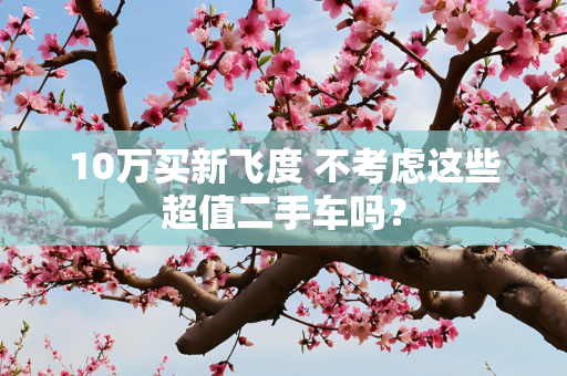10万买新飞度 不考虑这些超值二手车吗？