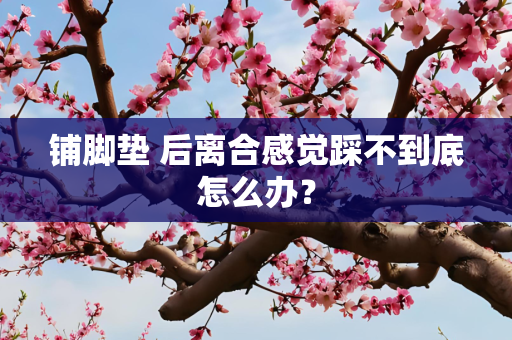 铺脚垫 后离合感觉踩不到底怎么办？