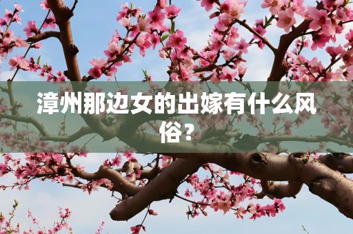 漳州那边女的出嫁有什么风俗？