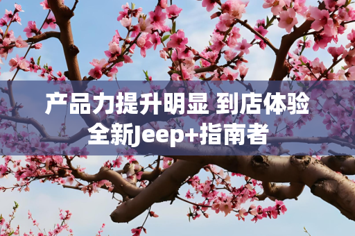 产品力提升明显 到店体验全新Jeep+指南者