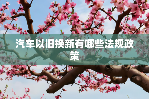 汽车以旧换新有哪些法规政策