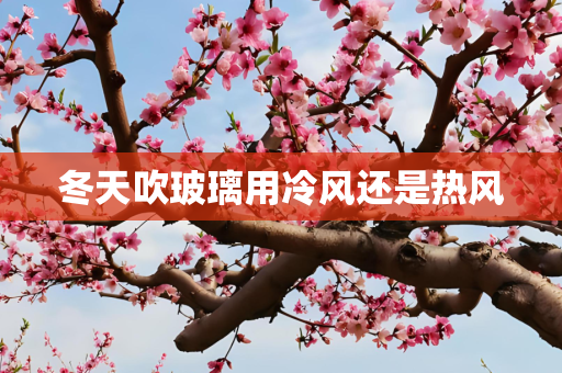 冬天吹玻璃用冷风还是热风