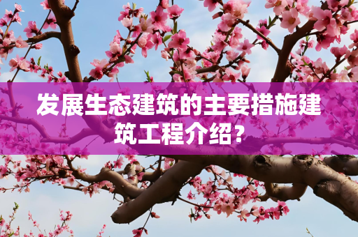 发展生态建筑的主要措施建筑工程介绍？