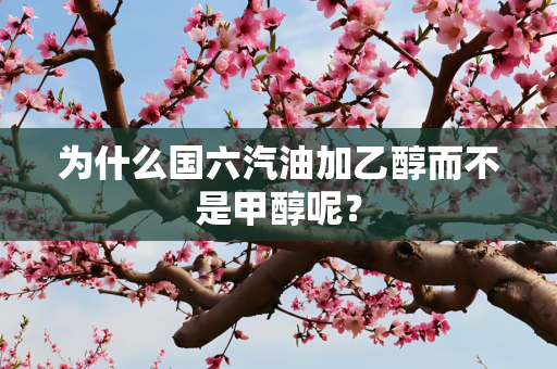 为什么国六汽油加乙醇而不是甲醇呢？