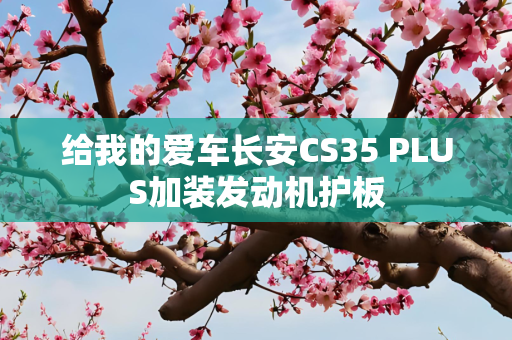 给我的爱车长安CS35 PLUS加装发动机护板
