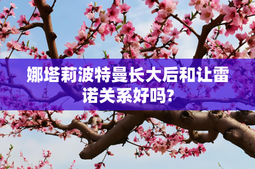 娜塔莉波特曼长大后和让雷诺关系好吗?