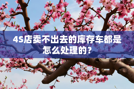 4S店卖不出去的库存车都是怎么处理的？