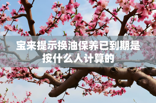 宝来提示换油保养已到期是按什么人计算的