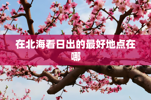 在北海看日出的最好地点在哪