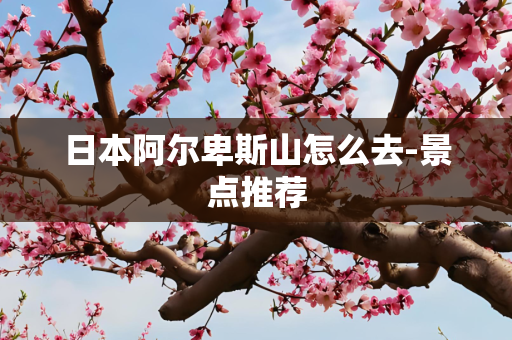 日本阿尔卑斯山怎么去-景点推荐