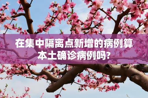 在集中隔离点新增的病例算本土确诊病例吗?