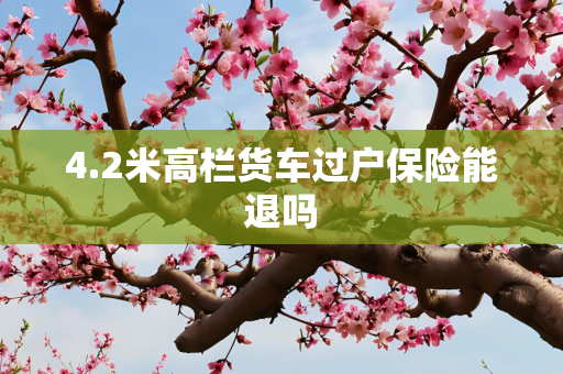 4.2米高栏货车过户保险能退吗