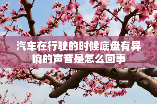 汽车在行驶的时候底盘有异响的声音是怎么回事