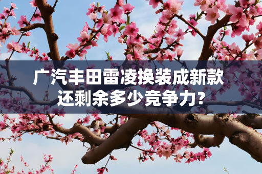 广汽丰田雷凌换装成新款 还剩余多少竞争力？