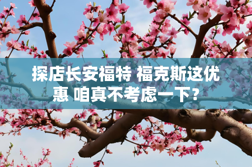 探店长安福特 福克斯这优惠 咱真不考虑一下？