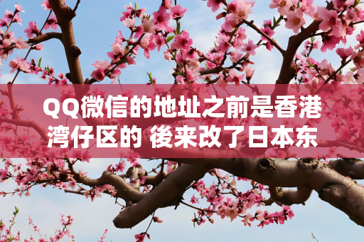 QQ微信的地址之前是香港湾仔区的 後来改了日本东京 为什麼後面还有个 湾仔区？