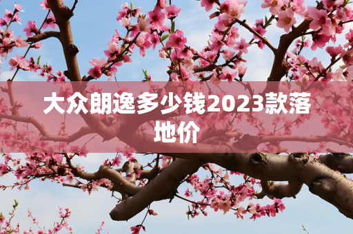 大众朗逸多少钱2023款落地价
