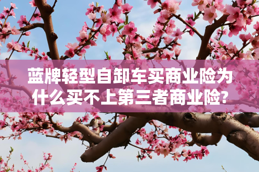 蓝牌轻型自卸车买商业险为什么买不上第三者商业险?