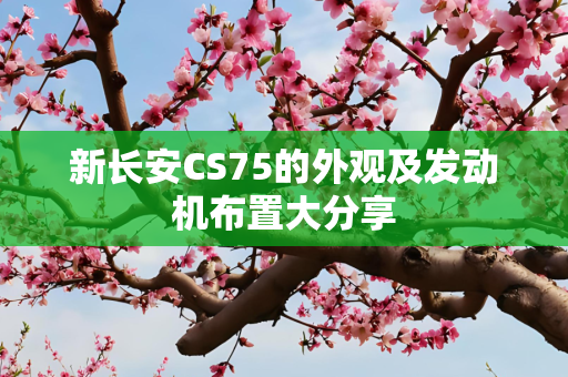 新长安CS75的外观及发动机布置大分享