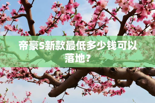 帝豪S新款最低多少钱可以落地？