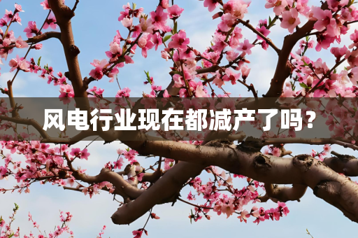 风电行业现在都减产了吗？