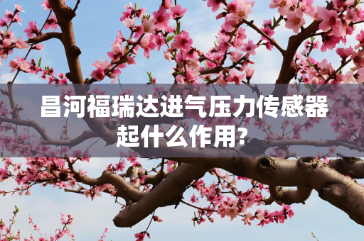 昌河福瑞达进气压力传感器起什么作用?