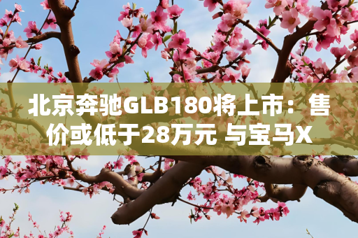 北京奔驰GLB180将上市：售价或低于28万元 与宝马X1全面开战