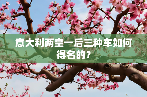 意大利两皇一后三种车如何得名的？