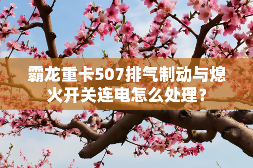 霸龙重卡507排气制动与熄火开关连电怎么处理？