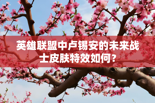 英雄联盟中卢锡安的未来战士皮肤特效如何？