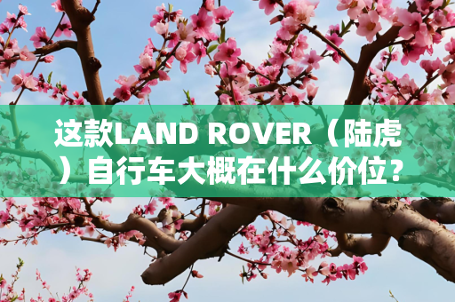 这款LAND ROVER（陆虎）自行车大概在什么价位？