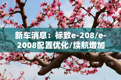 新车消息：标致e-208/e-2008配置优化/续航增加