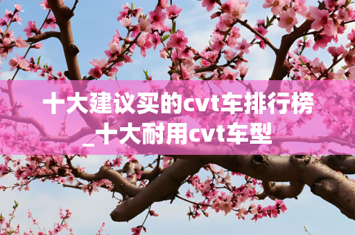 十大建议买的cvt车排行榜_十大耐用cvt车型
