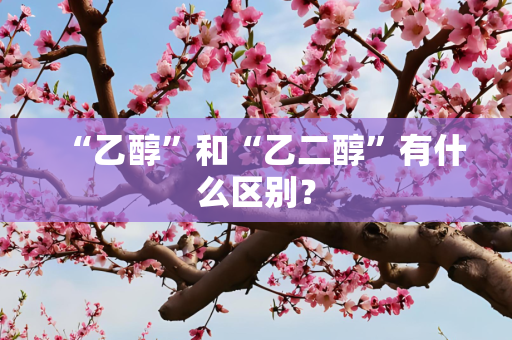 “乙醇”和“乙二醇”有什么区别？