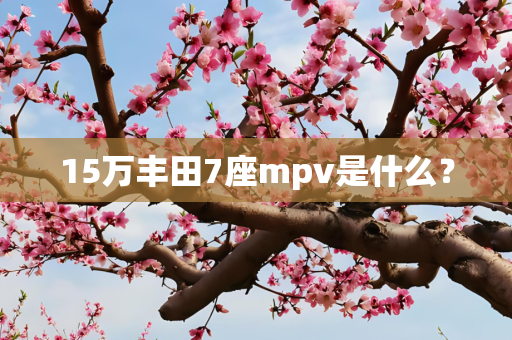 15万丰田7座mpv是什么？