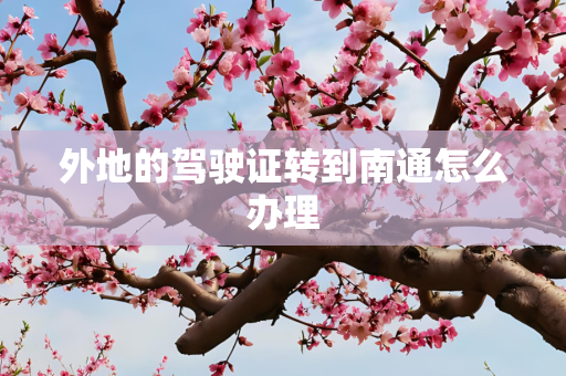 外地的驾驶证转到南通怎么办理