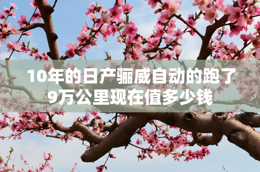 10年的日产骊威自动的跑了9万公里现在值多少钱