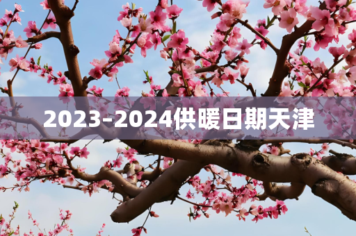 2023–2024供暖日期天津