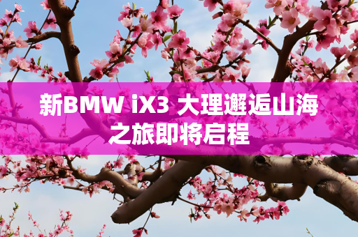 新BMW iX3 大理邂逅山海之旅即将启程