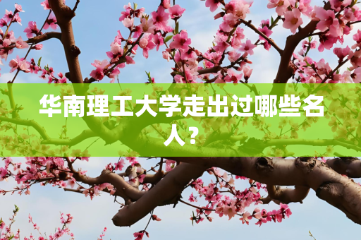 华南理工大学走出过哪些名人？
