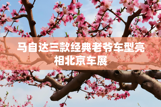 马自达三款经典老爷车型亮相北京车展